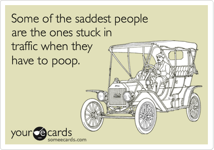 Some of the saddest people 
are the ones stuck in
traffic when they
have to poop.