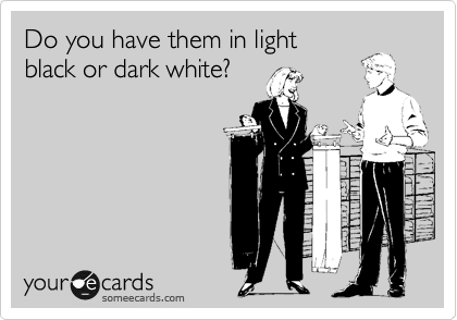 Do you have them in light
black or dark white?