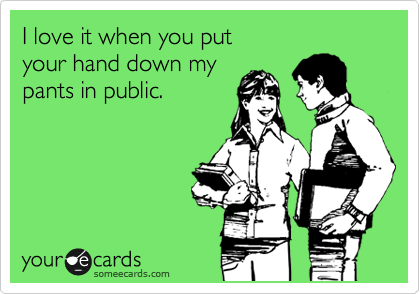 I love it when you put
your hand down my 
pants in public. 