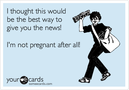 I thought this would
be the best way to 
give you the news!

I'm not pregnant after all!