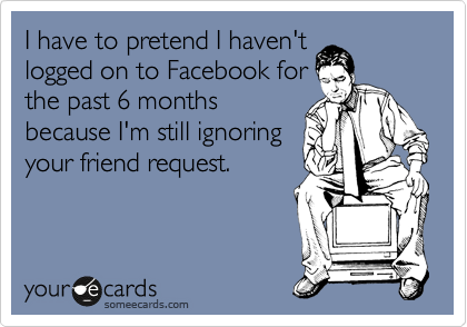 I have to pretend I haven't
logged on to Facebook for
the past 6 months
because I'm still ignoring
your friend request.