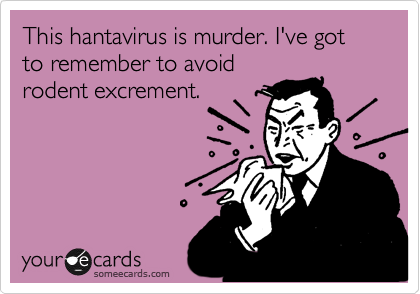 This hantavirus is murder. I've got to remember to avoid
rodent excrement.