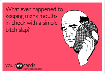 What ever happened to
keeping mens mouths
in check with a simple
bitch slap?