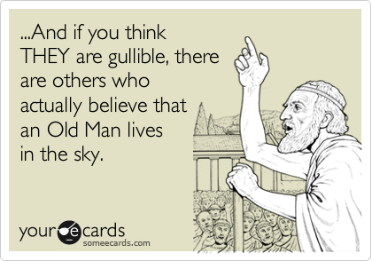 ...And if you think
THEY are gullible, there
are others who 
actually believe that
an Old Man lives 
in the sky.