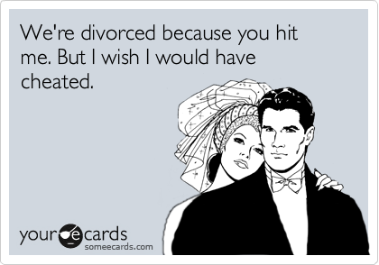 We're divorced because you hit me. But I wish I would have cheated.