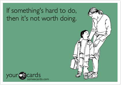 If something's hard to do, 
then it's not worth doing.