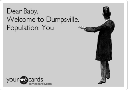 Dear Baby, 
Welcome to Dumpsville. Population: You