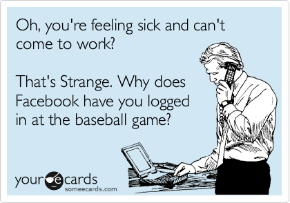 Oh, you're feeling sick and can't come to work?

That's Strange. Why does
Facebook have you logged 
in at the baseball game?