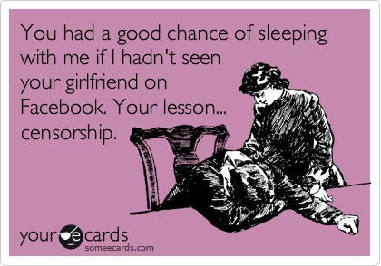 You had a good chance of sleeping with me if I hadn't seen
your girlfriend on
Facebook. Your lesson...
censorship.