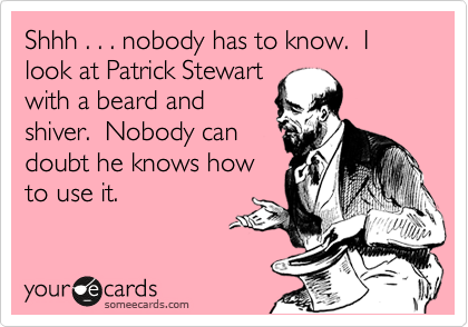 Shhh . . . nobody has to know.  I look at Patrick Stewart
with a beard and
shiver.  Nobody can
doubt he knows how
to use it.