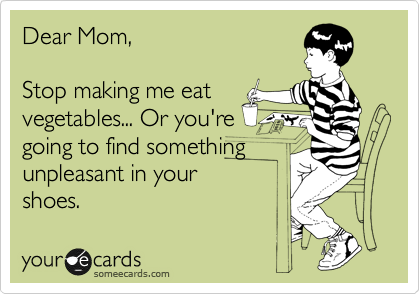 Dear Mom,

Stop making me eat
vegetables... Or you're
going to find something
unpleasant in your
shoes.