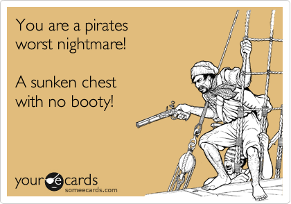 You are a pirates
worst nightmare!

A sunken chest 
with no booty!