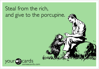 Steal from the rich,
and give to the porcupine.