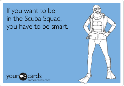 If you want to be 
in the Scuba Squad, 
you have to be smart.
