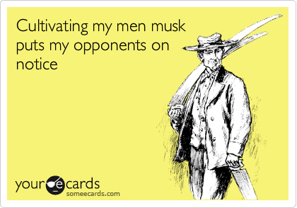 Cultivating my men musk 
puts my opponents on
notice