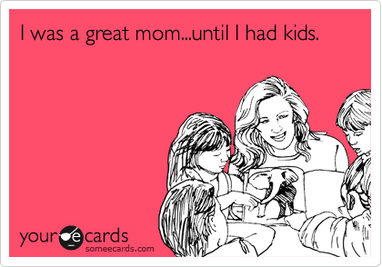 I was a great mom...until I had kids.