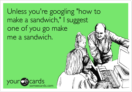 Unless you're googling "how to make a sandwich," I suggest
one of you go make
me a sandwich.