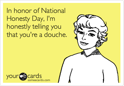 In honor of National
Honesty Day, I'm
honestly telling you
that you're a douche.