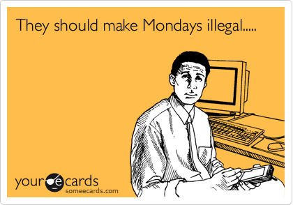 They should make Mondays illegal.....