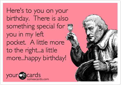 Here's to you on your
birthday.  There is also
something special for
you in my left
pocket.  A little more
to the right...a little
more...happy birthday! 