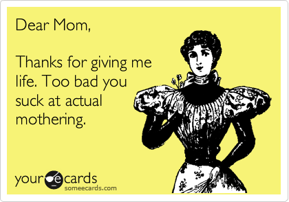 Dear Mom,

Thanks for giving me
life. Too bad you
suck at actual
mothering. 