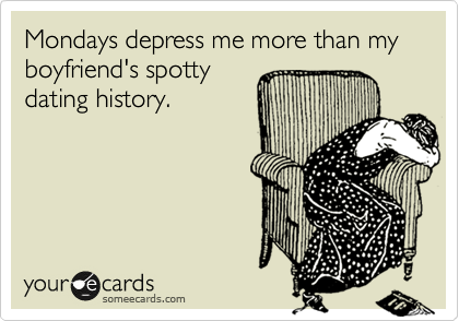 Mondays depress me more than my boyfriend's spotty
dating history. 