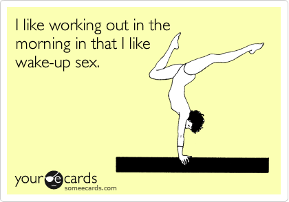 I like working out in the
morning in that I like
wake-up sex.