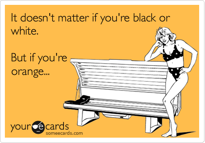 It doesn't matter if you're black or white. 

But if you're
orange...