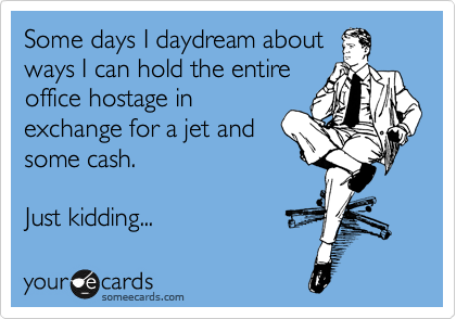 Some days I daydream about
ways I can hold the entire
office hostage in
exchange for a jet and
some cash. 

Just kidding...