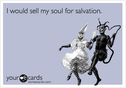 I would sell my soul for salvation.
