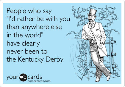 People who say
"I'd rather be with you
than anywhere else
in the world"
have clearly
never been to
the Kentucky Derby.