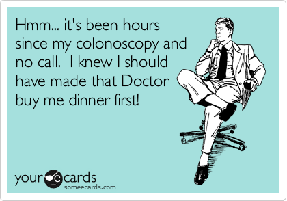 Hmm... it's been hours
since my colonoscopy and
no call.  I knew I should
have made that Doctor 
buy me dinner first!