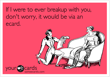 If I were to ever breakup with you, don't worry, it would be via an ecard.