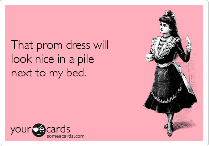 

That prom dress will
look nice in a pile 
next to my bed.