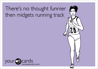 There's no thought funnier
then midgets running track