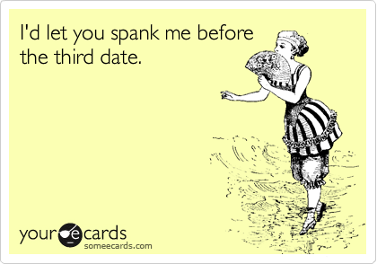 I'd let you spank me before
the third date.