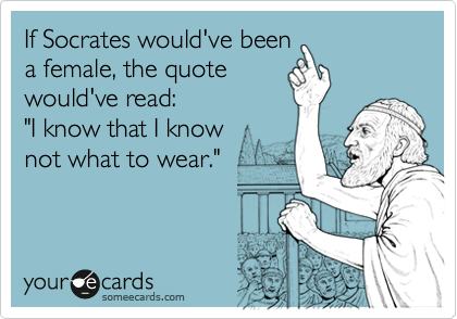 If Socrates would've been
a female, the quote
would've read:
"I know that I know 
not what to wear."