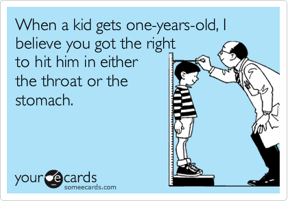 When a kid gets one-years-old, I believe you got the right 
to hit him in either 
the throat or the
stomach.