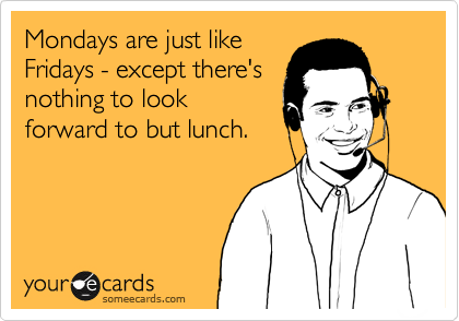 Mondays are just like
Fridays - except there's
nothing to look
forward to but lunch.