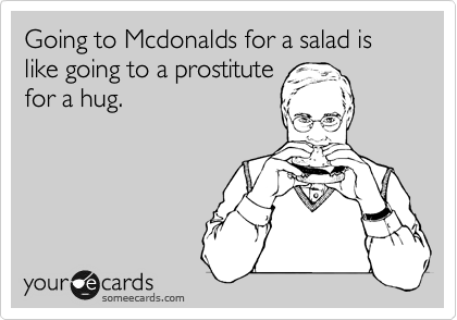 Going to Mcdonalds for a salad is like going to a prostitute
for a hug.