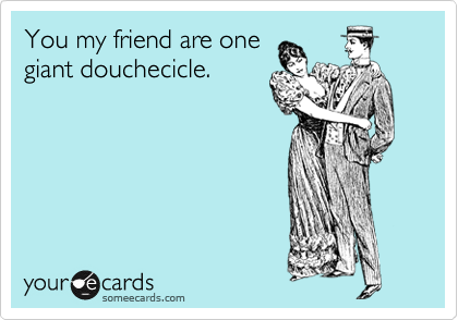 You my friend are one
giant douchecicle.