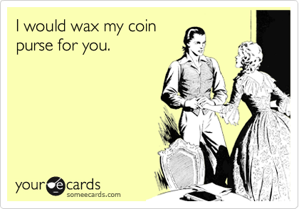 I would wax my coin
purse for you.