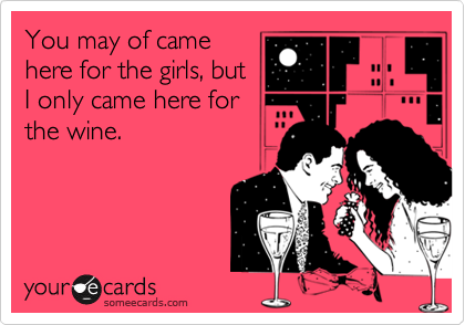 You may of came
here for the girls, but
I only came here for
the wine.