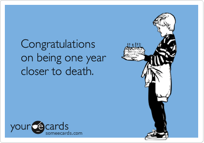 

   Congratulations 
   on being one year 
   closer to death.