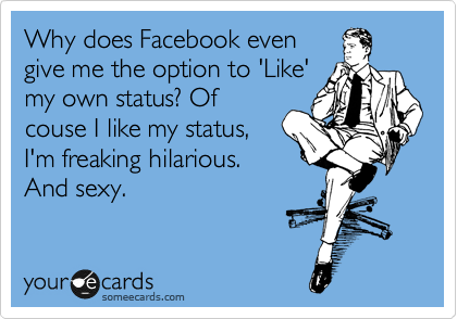 Why does Facebook even
give me the option to 'Like'
my own status? Of
couse I like my status,
I'm freaking hilarious.      
And sexy. 