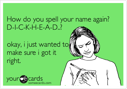 
How do you spell your name again?
D-I-C-K-H-E-A-D..?

okay, i just wanted to
make sure i got it
right.