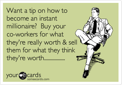 Want a tip on how to
become an instant
millionaire?  Buy your
co-workers for what
they're really worth & sell
them for what they think
they're worth..................