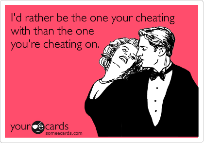 I'd rather be the one your cheating with than the one
you're cheating on.