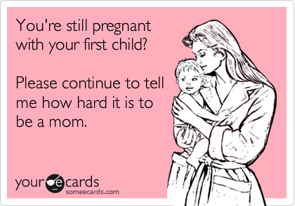 You're still pregnant
with your first child?

Please continue to tell
me how hard it is to
be a mom.