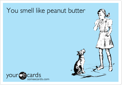 You smell like peanut butter